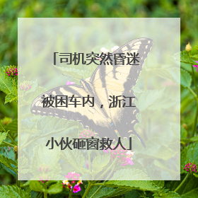 司机突然昏迷被困车内，浙江小伙砸窗救人