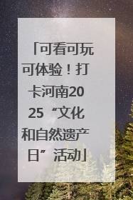 可看可玩可体验！打卡河南2025“文化和自然遗产日”活动