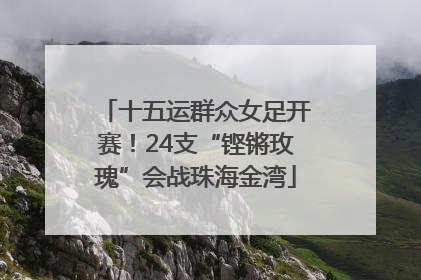 十五运群众女足开赛！24支“铿锵玫瑰”会战珠海金湾