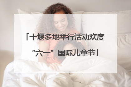 十堰多地举行活动欢度“六一”国际儿童节