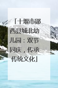 十堰市郧西县城北幼儿园：双节同庆，传承传统文化