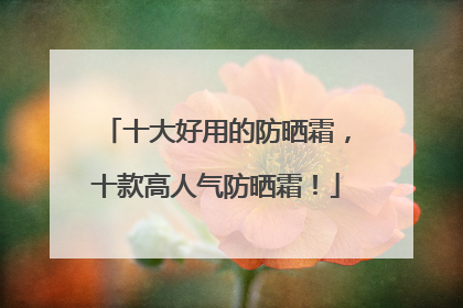 十大好用的防晒霜，十款高人气防晒霜！