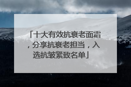 十大有效抗衰老面霜，分享抗衰老担当，入选抗皱紧致名单