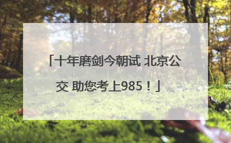 十年磨剑今朝试 北京公交 助您考上985！