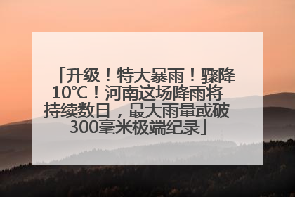 升级！特大暴雨！骤降10℃！河南这场降雨将持续数日，最大雨量或破300毫米极端纪录