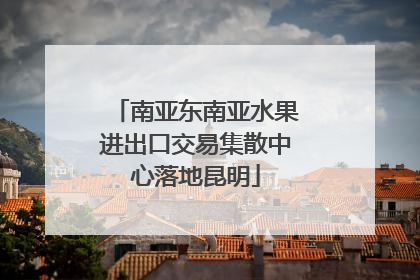 南亚东南亚水果进出口交易集散中心落地昆明