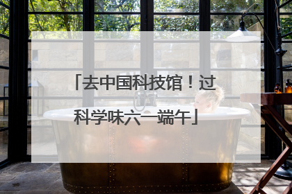 去中国科技馆！过科学味六一端午