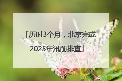 历时3个月，北京完成2025年汛前排查