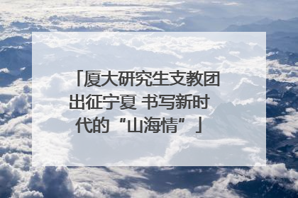 厦大研究生支教团出征宁夏 书写新时代的“山海情”