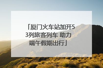 厦门火车站加开53列旅客列车 助力端午假期出行
