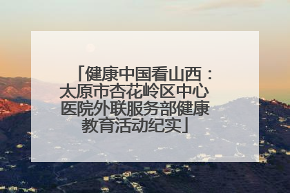 健康中国看山西：太原市杏花岭区中心医院外联服务部健康教育活动纪实