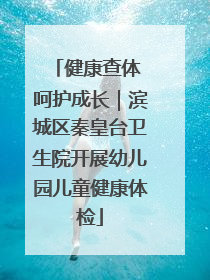 健康查体 呵护成长｜滨城区秦皇台卫生院开展幼儿园儿童健康体检