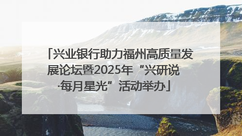 兴业银行助力福州高质量发展论坛暨2025年“兴研说·每月星光”活动举办