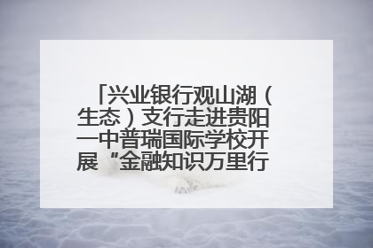 兴业银行观山湖（生态）支行走进贵阳一中普瑞国际学校开展“金融知识万里行”宣传活动