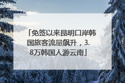 免签以来昆明口岸韩国旅客流量飙升，3.8万韩国人游云南