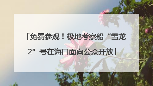 免费参观！极地考察船“雪龙2”号在海口面向公众开放