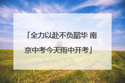 全力以赴不负韶华 南京中考今天雨中开考