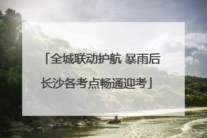 全城联动护航 暴雨后长沙各考点畅通迎考