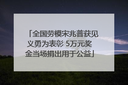 全国劳模宋兆普获见义勇为表彰 5万元奖金当场捐出用于公益