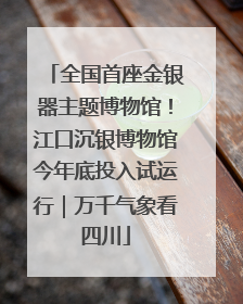 全国首座金银器主题博物馆！江口沉银博物馆今年底投入试运行｜万千气象看四川