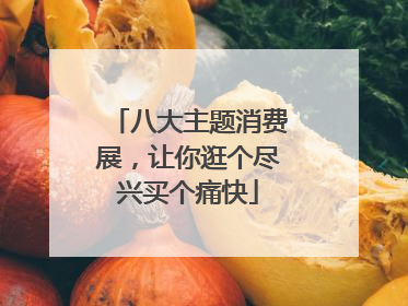 八大主题消费展，让你逛个尽兴买个痛快