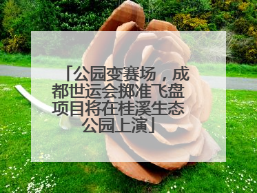 公园变赛场，成都世运会掷准飞盘项目将在桂溪生态公园上演