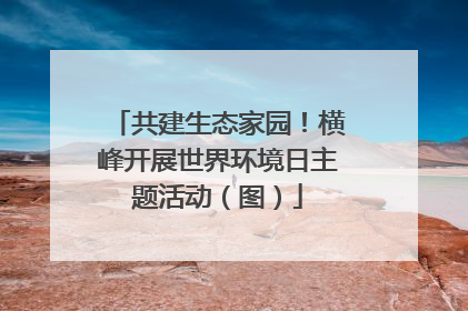 共建生态家园！横峰开展世界环境日主题活动（图）