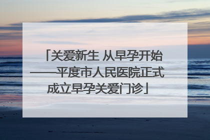 关爱新生 从早孕开始——平度市人民医院正式成立早孕关爱门诊