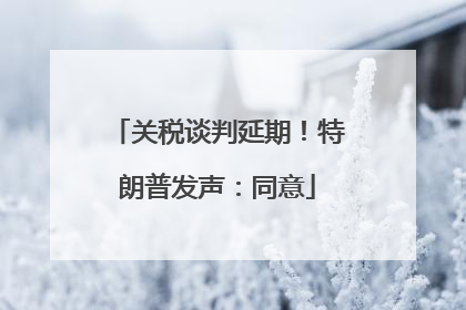 关税谈判延期！特朗普发声：同意