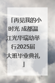 再见我的小时光 成都温江光华瑞幼举行2025届大班毕业典礼