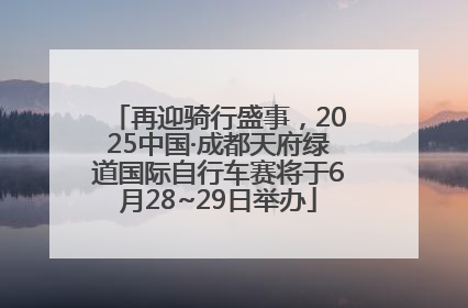 再迎骑行盛事，2025中国·成都天府绿道国际自行车赛将于6月28~29日举办