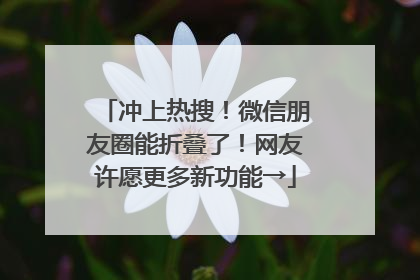 冲上热搜！微信朋友圈能折叠了！网友许愿更多新功能→