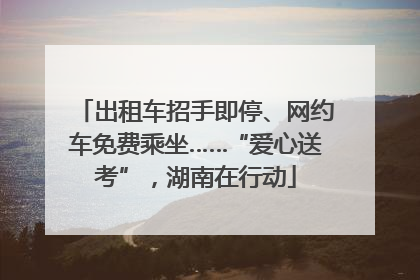 出租车招手即停、网约车免费乘坐……“爱心送考”，湖南在行动