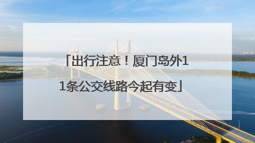 出行注意！厦门岛外11条公交线路今起有变