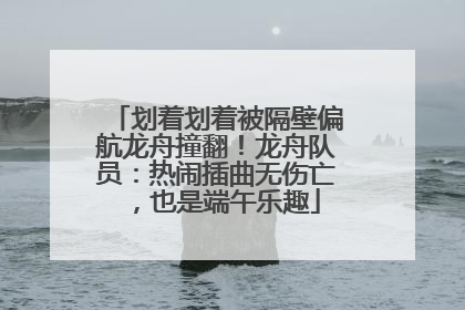 划着划着被隔壁偏航龙舟撞翻！龙舟队员：热闹插曲无伤亡，也是端午乐趣