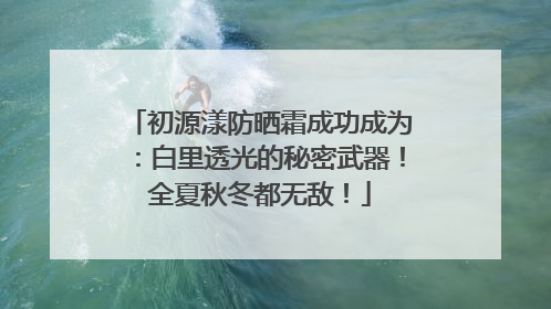 初源漾防晒霜成功成为：白里透光的秘密武器！全夏秋冬都无敌！