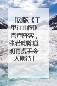 剧版《千里江山图》官宣阵容，张若昀陈道明再携手令人期待