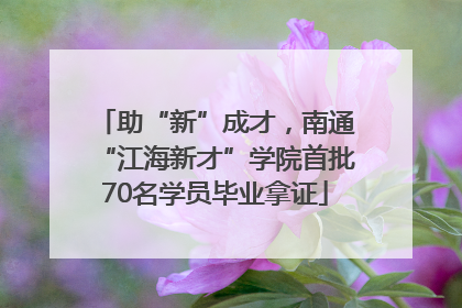 助“新”成才，南通“江海新才”学院首批70名学员毕业拿证