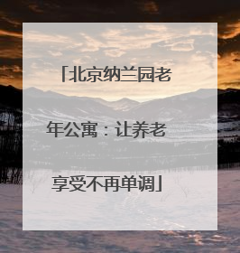 北京纳兰园老年公寓：让养老享受不再单调