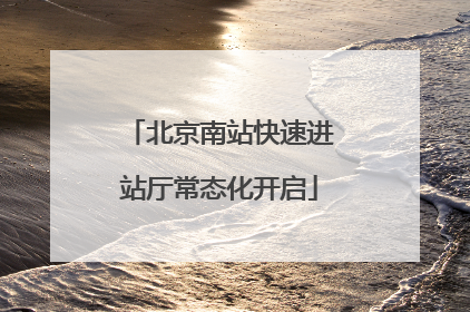 北京南站快速进站厅常态化开启