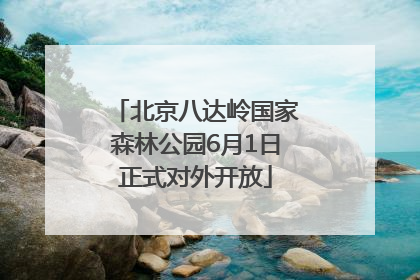 北京八达岭国家森林公园6月1日正式对外开放