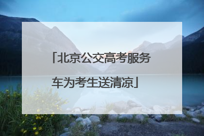 北京公交高考服务车为考生送清凉