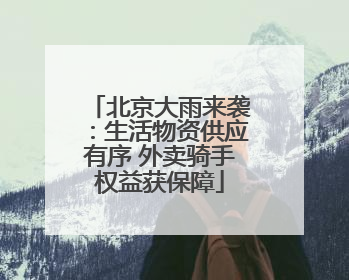 北京大雨来袭：生活物资供应有序 外卖骑手权益获保障