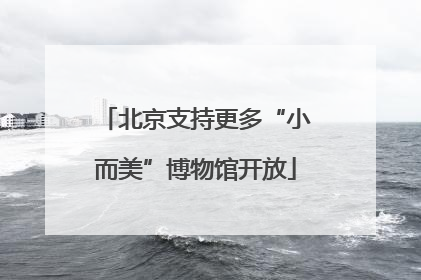 北京支持更多“小而美”博物馆开放