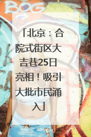 北京：合院式街区大吉巷25日亮相！吸引大批市民涌入