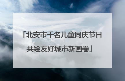 北安市千名儿童同庆节日 共绘友好城市新画卷
