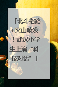 北斗指路+火山喷发！武汉小学生上演“科技对话”