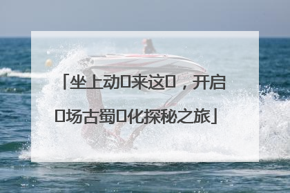坐上动⻋来这⾥，开启⼀场古蜀⽂化探秘之旅