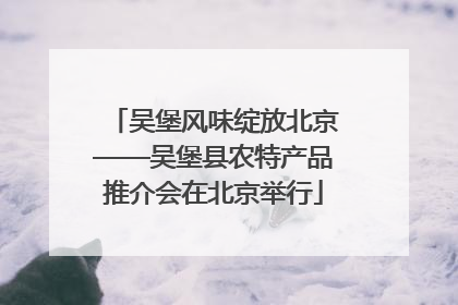吴堡风味绽放北京——吴堡县农特产品推介会在北京举行