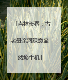吉林长春：古老母亲河绿意盎然焕生机
